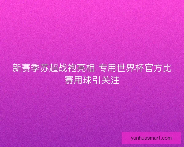 新赛季苏超战袍亮相 专用世界杯官方比赛用球引关注