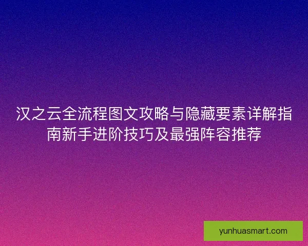 汉之云全流程图文攻略与隐藏要素详解指南新手进阶技巧及最强阵容推荐
