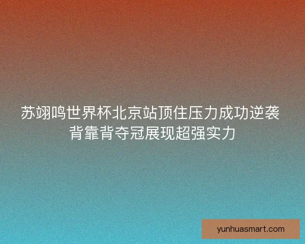 苏翊鸣世界杯北京站顶住压力成功逆袭 背靠背夺冠展现超强实力