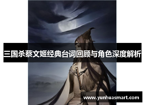 三国杀蔡文姬经典台词回顾与角色深度解析