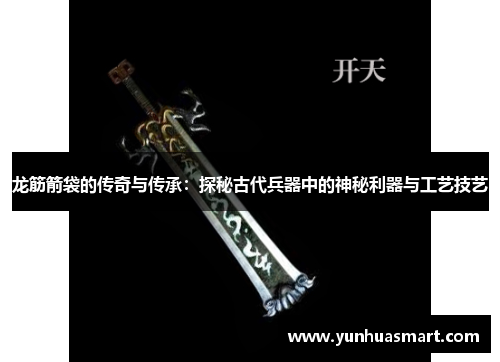 龙筋箭袋的传奇与传承：探秘古代兵器中的神秘利器与工艺技艺